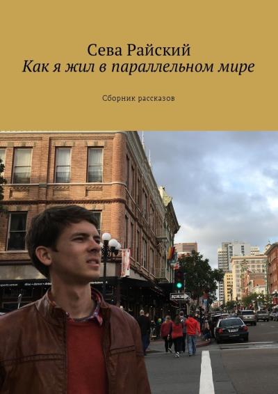 Книга Как я жил в параллельном мире. Сборник рассказов (Сева Райский)